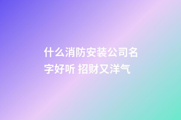 什么消防安装公司名字好听 招财又洋气-第1张-公司起名-玄机派
